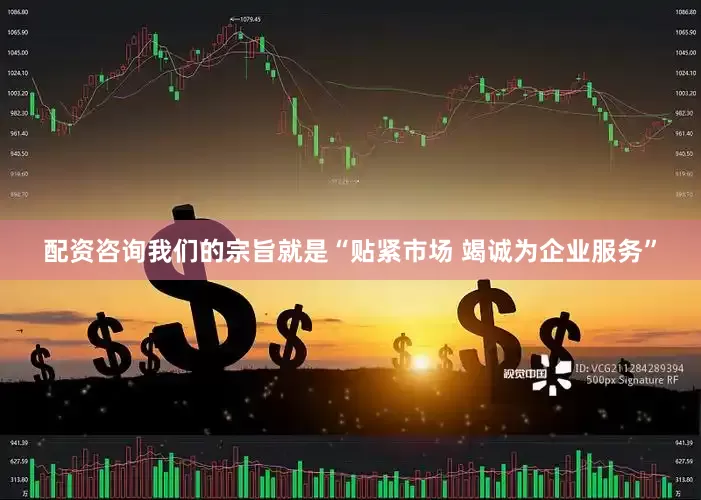 配资咨询我们的宗旨就是“贴紧市场 竭诚为企业服务”