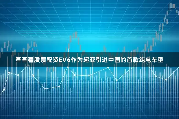查查看股票配资EV6作为起亚引进中国的首款纯电车型