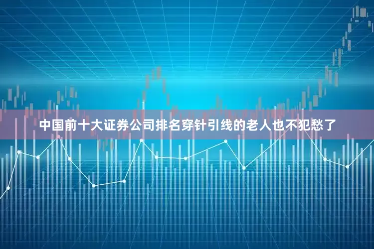 中国前十大证券公司排名穿针引线的老人也不犯愁了