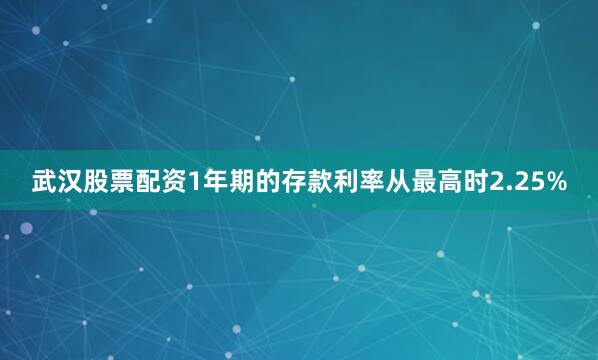 武汉股票配资1年期的存款利率从最高时2.25%