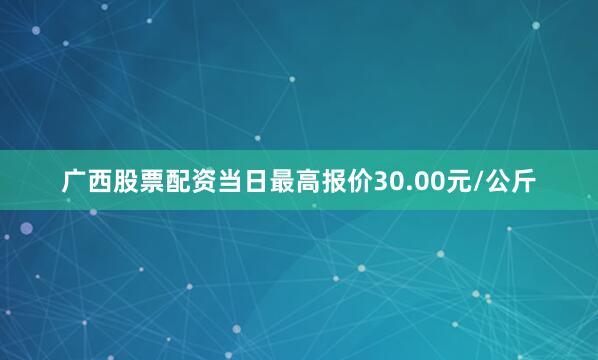 广西股票配资当日最高报价30.00元/公斤