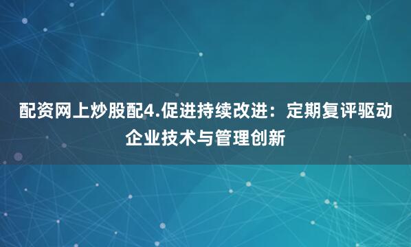 配资网上炒股配4.促进持续改进：定期复评驱动企业技术与管理创新