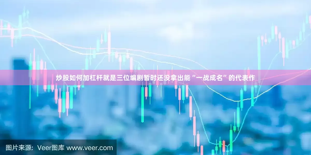炒股如何加杠杆就是三位编剧暂时还没拿出能“一战成名”的代表作