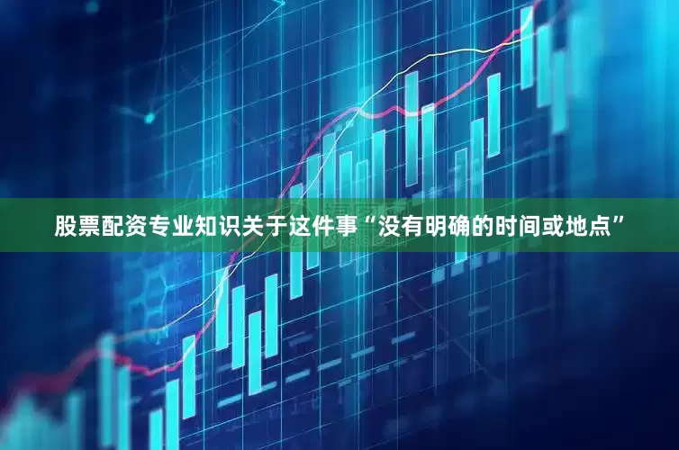 股票配资专业知识关于这件事“没有明确的时间或地点”
