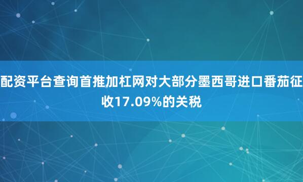 配资平台查询首推加杠网对大部分墨西哥进口番茄征收17.09%的关税