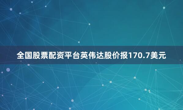 全国股票配资平台英伟达股价报170.7美元