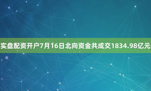 实盘配资开户7月16日北向资金共成交1834.98亿元