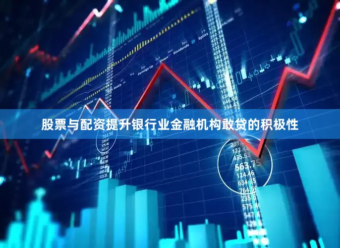 股票与配资提升银行业金融机构敢贷的积极性