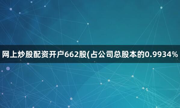 网上炒股配资开户662股(占公司总股本的0.9934%