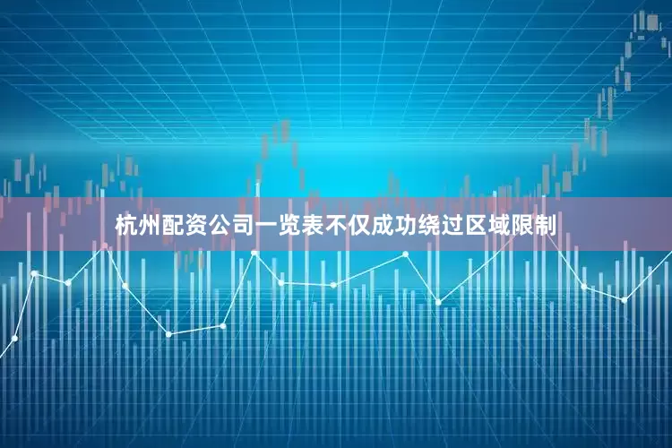 杭州配资公司一览表不仅成功绕过区域限制
