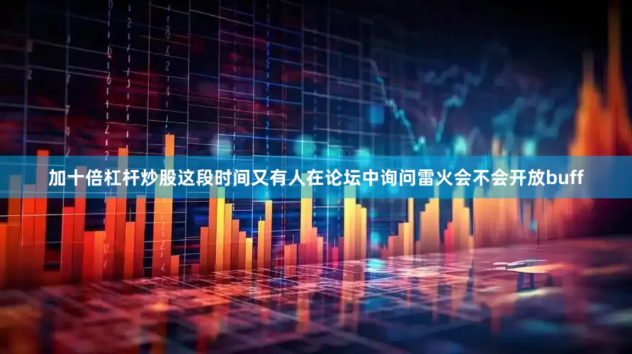 加十倍杠杆炒股这段时间又有人在论坛中询问雷火会不会开放buff