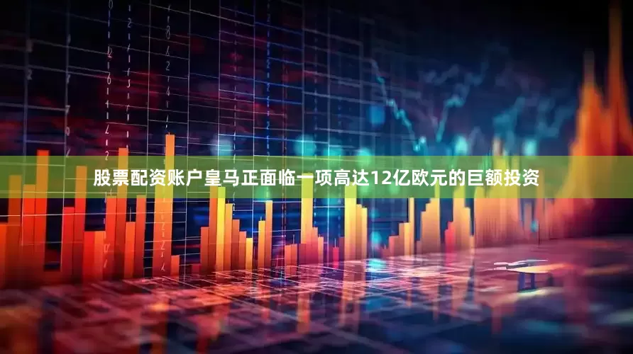 股票配资账户皇马正面临一项高达12亿欧元的巨额投资