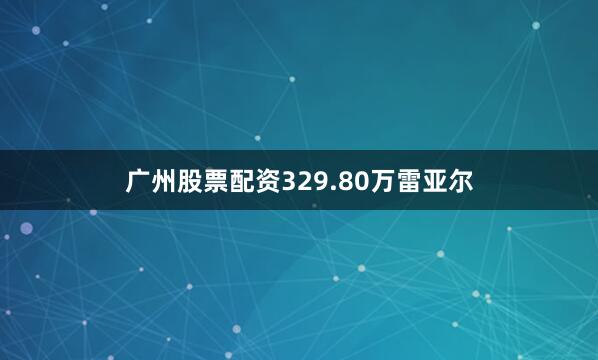 广州股票配资329.80万雷亚尔