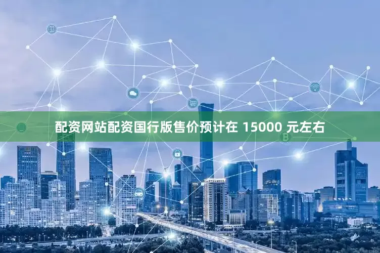 配资网站配资国行版售价预计在 15000 元左右