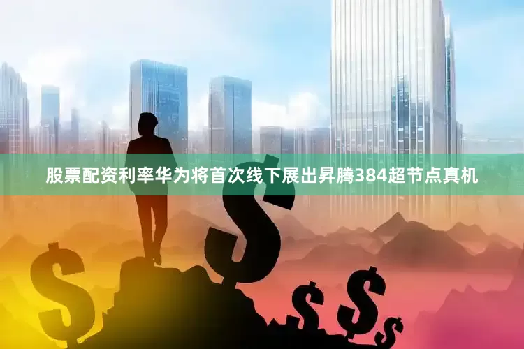 股票配资利率华为将首次线下展出昇腾384超节点真机